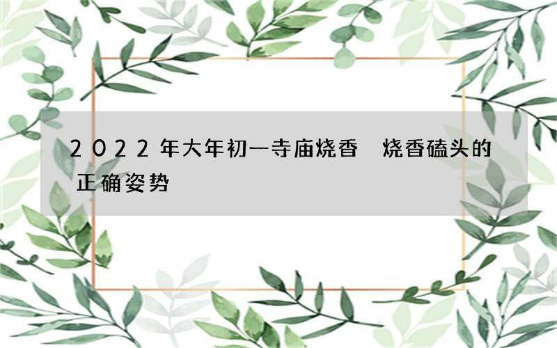 2022年大年初一寺庙烧香 烧香磕头的正确姿势